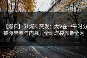【爆料】51爆料突发：大V在中午时分被曝曾参与内幕，全网炸裂席卷全网