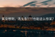 真没想到，汤头条TTT也能这么惊呆？