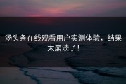 汤头条在线观看用户实测体验，结果太崩溃了！