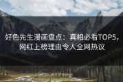 好色先生漫画盘点：真相必看TOP5，网红上榜理由令人全网热议