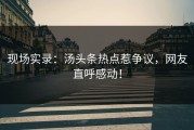 现场实录：汤头条热点惹争议，网友直呼感动！