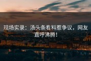 现场实录：汤头条看料惹争议，网友直呼沸腾！