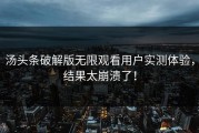 汤头条破解版无限观看用户实测体验，结果太崩溃了！