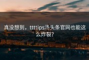 真没想到，ttttips汤头条官网也能这么炸裂？