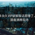 汤头条永久VIP破解版话题爆了，网友：简直沸腾现场