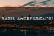 真没想到，汤头条看料也能这么炸裂？