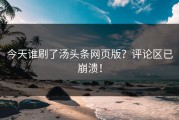 今天谁刷了汤头条网页版？评论区已崩溃！
