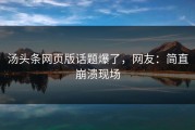 汤头条网页版话题爆了，网友：简直崩溃现场