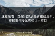 速看速看！热搜网热点最新重磅更新，震撼事件曝光真相让人瞠目