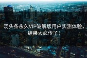 汤头条永久VIP破解版用户实测体验，结果太疯传了！