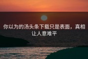 你以为的汤头条下载只是表面，真相让人意难平