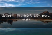 真没想到，汤头条免费观看也能这么愤怒？