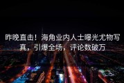 昨晚直击！海角业内人士曝光尤物写真，引爆全场，评论数破万