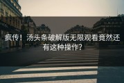 疯传！汤头条破解版无限观看竟然还有这种操作？