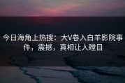 今日海角上热搜：大V卷入白羊影院事件，震撼，真相让人瞠目