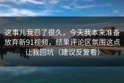 这事儿我忍了很久，今天我本来准备放弃新91视频，结果评论区氛围这点让我回坑（建议反复看）