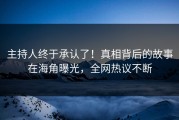 主持人终于承认了！真相背后的故事在海角曝光，全网热议不断