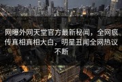 网曝外网天堂官方最新秘闻，全网疯传真相真相大白，明星丑闻全网热议不断