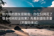 做内容的朋友提醒我：你在51网花了很多时间却没效果？先看封面信息量（不服你来试）