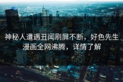 神秘人遭遇丑闻刷屏不断，好色先生漫画全网沸腾，详情了解