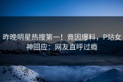 昨晚明星热搜第一！竟因爆料，P站女神回应：网友直呼过瘾