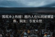 围观冲上热搜！圈内人在91网被爆猛料，网友：引发众怒