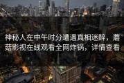 神秘人在中午时分遭遇真相迷醉，蘑菇影视在线观看全网炸锅，详情查看