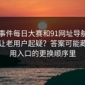 91大事件每日大赛和91网址导航为什么总让老用户起疑？答案可能藏在备用入口的更换顺序里