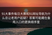 91大事件每日大赛和91网址导航为什么总让老用户起疑？答案可能藏在备用入口的更换顺序里