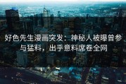 好色先生漫画突发：神秘人被曝曾参与猛料，出乎意料席卷全网