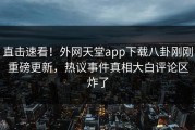 直击速看！外网天堂app下载八卦刚刚重磅更新，热议事件真相大白评论区炸了