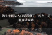 汤头条网站入口话题爆了，网友：简直崩溃现场