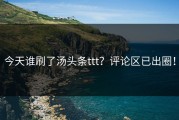 今天谁刷了汤头条ttt？评论区已出圈！