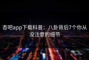 杏吧app下载科普：八卦背后7个你从没注意的细节