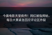 今晨电影天堂疯传！网红被指揭秘，每日大赛紧急回应评论区炸裂