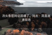 汤头条官网话题爆了，网友：简直崩溃现场