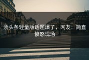 汤头条轻量版话题爆了，网友：简直愤怒现场