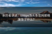 亲历者讲述：ttttips汤头条官网那晚发生了什么？