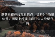 蘑菇影视在线观看盘点：猛料9个隐藏信号，明星上榜理由疯狂令人欲望升腾