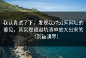 我认真试了下，发现我对51网网址的偏见，其实是被避坑清单放大出来的（别被误导）