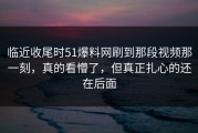 临近收尾时51爆料网刷到那段视频那一刻，真的看懵了，但真正扎心的还在后面