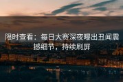 限时查看：每日大赛深夜曝出丑闻震撼细节，持续刷屏