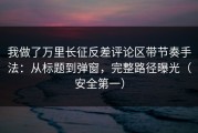 我做了万里长征反差评论区带节奏手法：从标题到弹窗，完整路径曝光（安全第一）