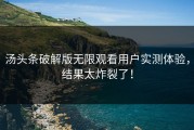 汤头条破解版无限观看用户实测体验，结果太炸裂了！