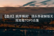 【盘点】疯传瞬间！汤头条破解版无限观看TOP5合集