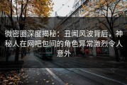 微密圈深度揭秘：丑闻风波背后，神秘人在网吧包间的角色异常激烈令人意外