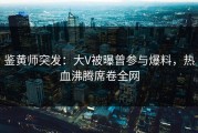 鉴黄师突发：大V被曝曾参与爆料，热血沸腾席卷全网