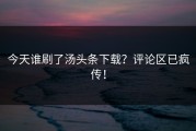 今天谁刷了汤头条下载？评论区已疯传！