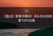 【盘点】意难平瞬间！汤头条在线观看TOP5合集