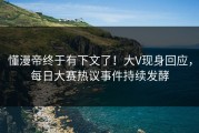 懂漫帝终于有下文了！大V现身回应，每日大赛热议事件持续发酵